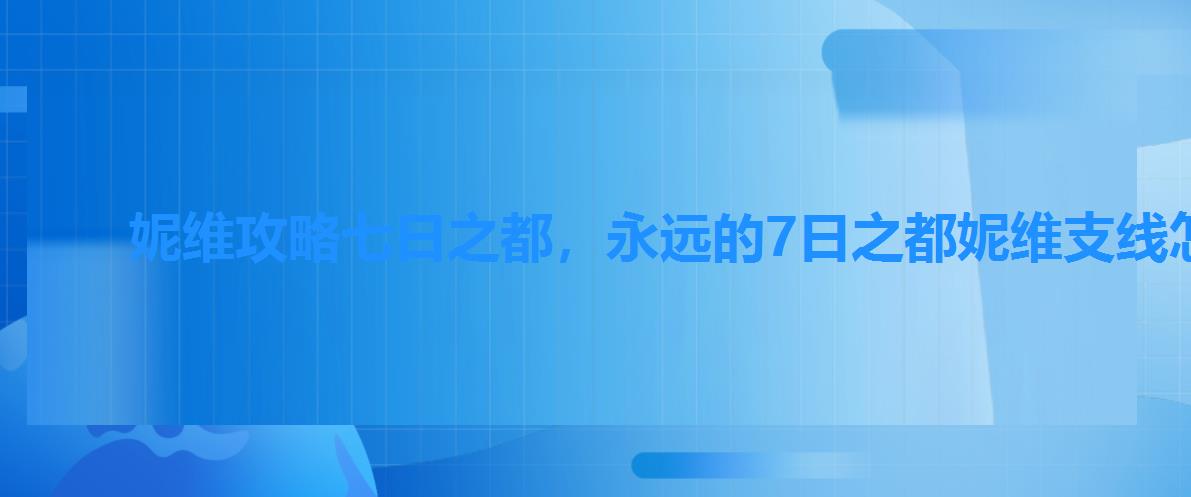 妮维攻略七日之都,永远的7日之都妮维支线怎么做 妮维攻略七日之都,永远的7日之都妮维支线怎么做