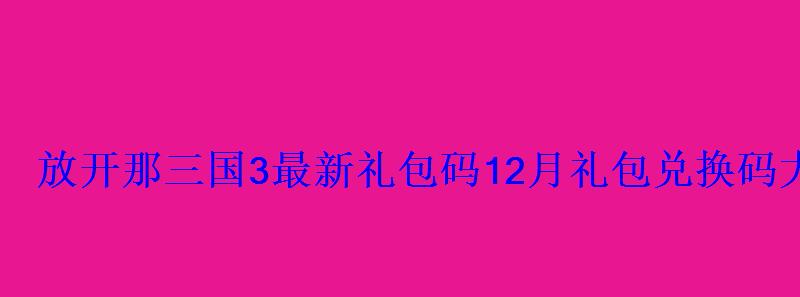 放开那三国3最新礼包码12月礼包兑换码大全 放开那三国3最新礼包码12月礼包兑换码大全