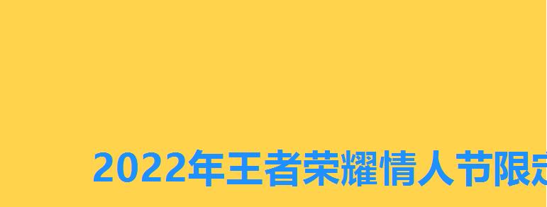 2022年王者荣耀情人节限定皮肤是什么,王者荣耀情人节限定皮肤有哪些2022 2022年王者荣耀情人节限定皮肤是什么,王者荣耀情人节限定皮肤有哪些2022