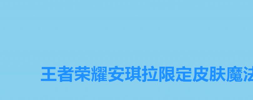 王者荣耀安琪拉限定皮肤魔法小厨娘多少钱,王者荣耀安琪拉魔法小厨娘多少点券 王者荣耀安琪拉限定皮肤魔法小厨娘多少钱,王者荣耀安琪拉魔法小厨娘多少点券