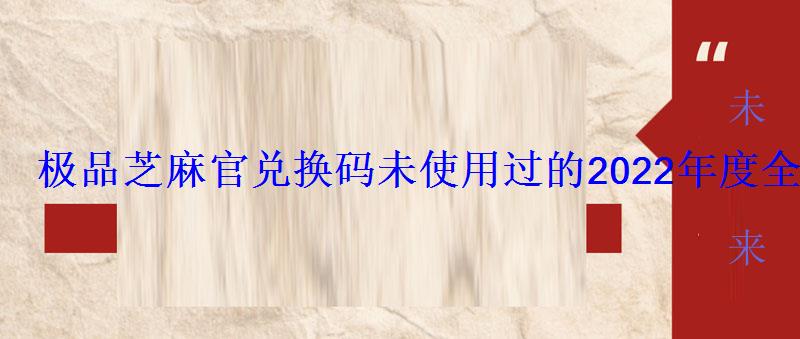 极品芝麻官兑换码未使用过的2022年度全部礼包码 极品芝麻官兑换码未使用过的2022年度全部礼包码
