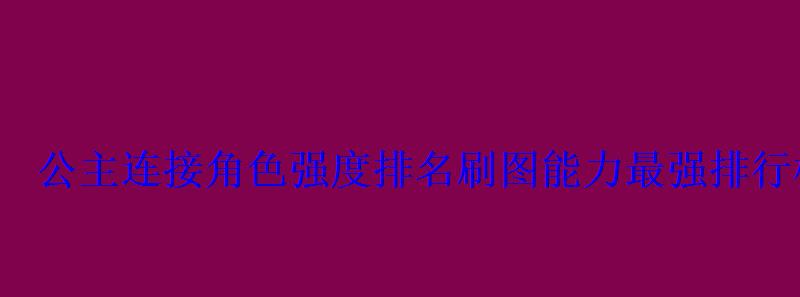 公主连接角色强度排名刷图能力最强排行榜 公主连接角色强度排名刷图能力最强排行榜