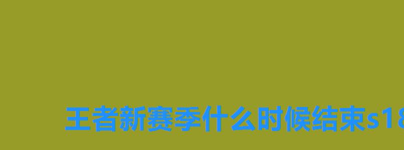 王者新赛季什么时候结束s18,王者s18赛季什么时候结束几号 王者新赛季什么时候结束s18,王者s18赛季什么时候结束几号