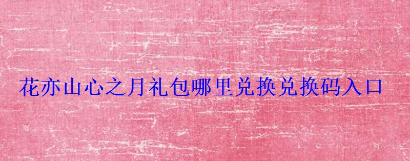 花亦山心之月礼包哪里兑换兑换码入口 花亦山心之月礼包哪里兑换兑换码入口