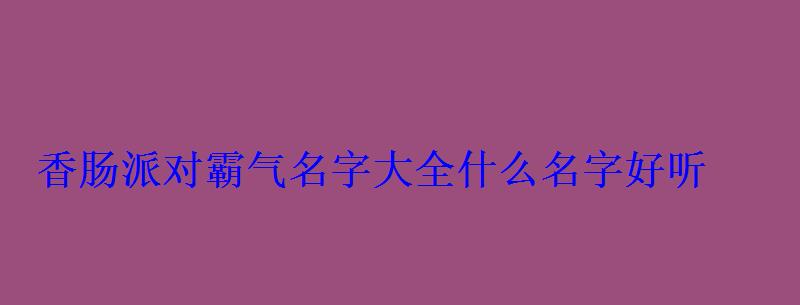 香肠派对霸气名字大全什么名字好听 香肠派对霸气名字大全什么名字好听