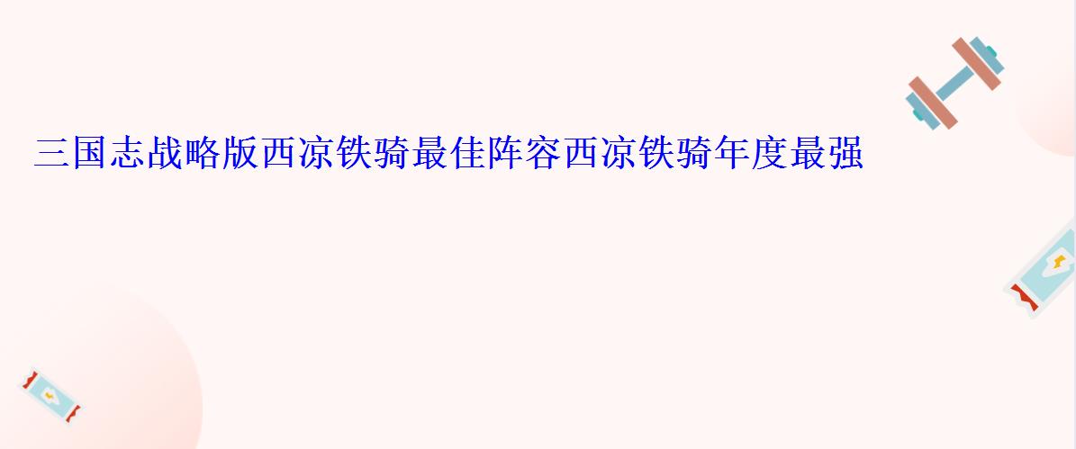 三国志战略版西凉铁骑最佳阵容西凉铁骑年度最强阵容 三国志战略版西凉铁骑最佳阵容西凉铁骑年度最强阵容