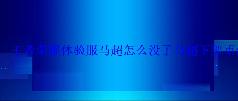 王者荣耀体验服马超怎么没了马超下架重做了吗 王者荣耀体验服马超怎么没了马超下架重做了吗