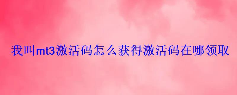 我叫mt3激活码怎么获得激活码在哪领取 我叫mt3激活码怎么获得激活码在哪领取