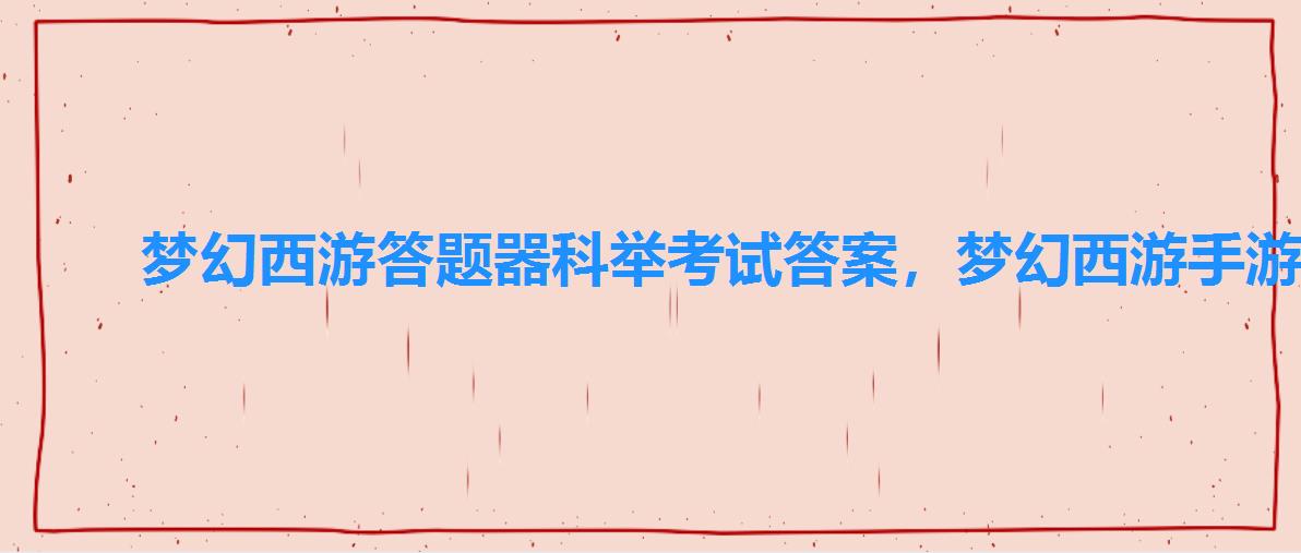 梦幻西游答题器科举考试答案,梦幻西游手游科举乡试答案答题器2022 梦幻西游答题器科举考试答案,梦幻西游手游科举乡试答案答题器2022