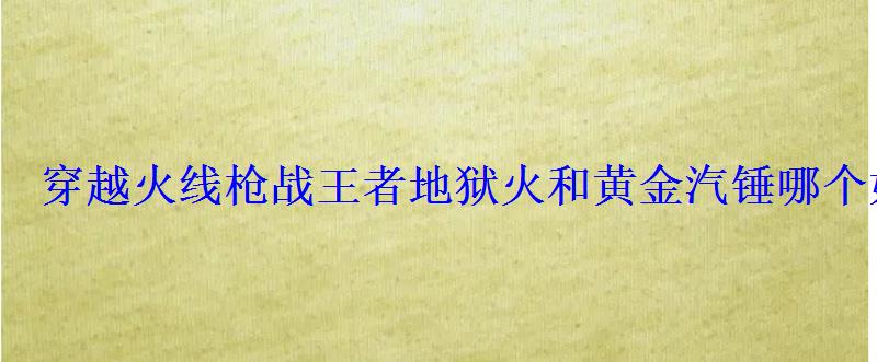 穿越火线枪战王者地狱火和黄金汽锤哪个好地狱火怎么 穿越火线枪战王者地狱火和黄金汽锤哪个好地狱火怎么
