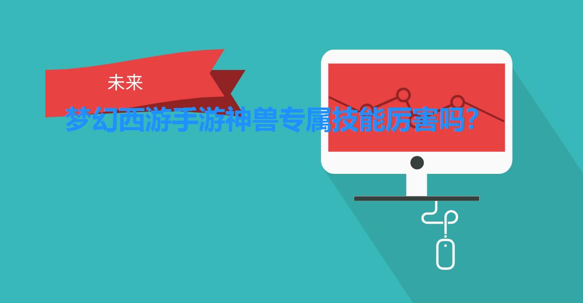 梦幻西游手游神兽专属技能厉害吗? 梦幻西游手游神兽专属技能厉害吗?