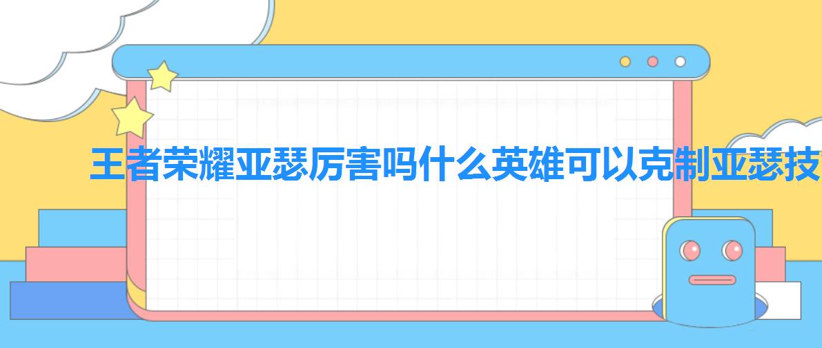 王者荣耀亚瑟厉害吗什么英雄可以克制亚瑟技能 王者荣耀亚瑟厉害吗什么英雄可以克制亚瑟技能