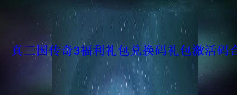 真三国传奇3礼包兑换码礼包激活码合集