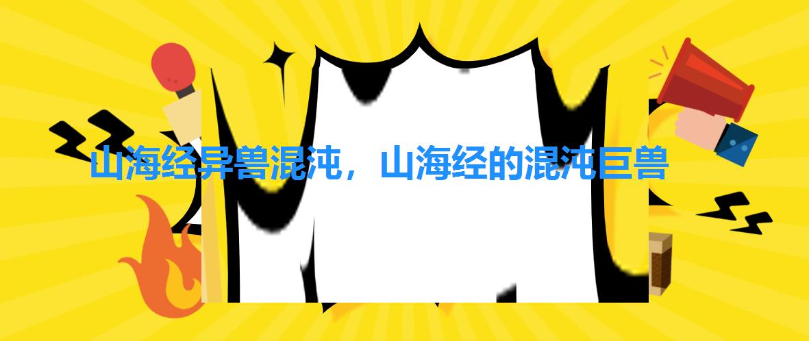 山海经异兽混沌,山海经的混沌巨兽 山海经异兽混沌,山海经的混沌巨兽