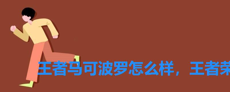 王者马可波罗怎么样,王者荣耀什么时候出马可波罗皮肤 王者马可波罗怎么样,王者荣耀什么时候出马可波罗皮肤