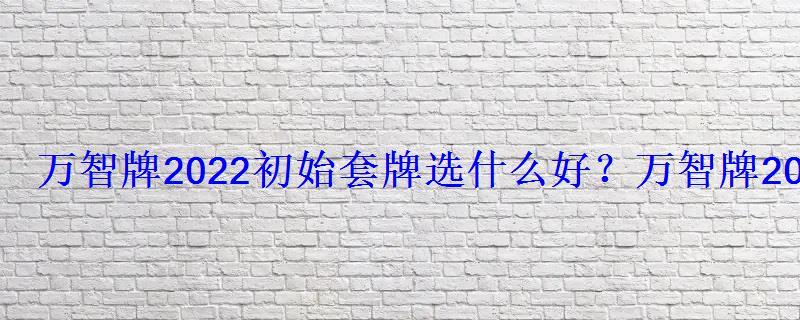 万智牌2022初始套牌选什么好？万智牌2022套牌属性全