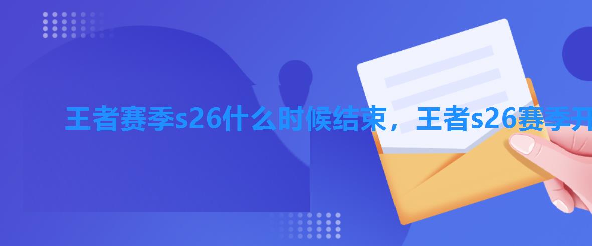王者赛季s26什么时候结束,王者s26赛季开始时间 王者赛季s26什么时候结束,王者s26赛季开始时间