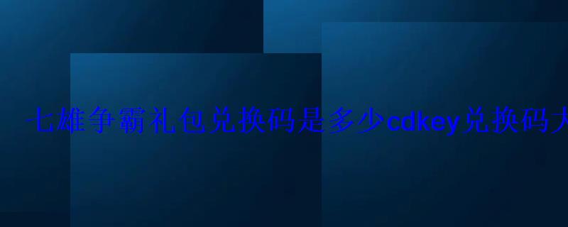 七雄争霸礼包兑换码是多少cdkey兑换码大全 七雄争霸礼包兑换码是多少cdkey兑换码大全