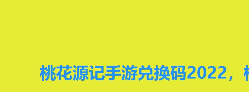 桃花源记手游兑换码2022,桃花源记手游礼包码大全 桃花源记手游兑换码2022,桃花源记手游礼包码大全