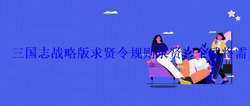 三国志战略版求贤令规则求贤一个武将需要多少求贤令 三国志战略版求贤令规则求贤一个武将需要多少求贤令