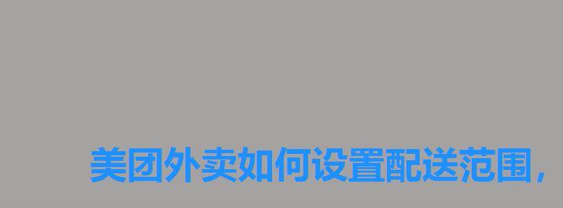 美团外卖如何设置配送范围,美团外卖配送范围怎么设置 美团外卖如何设置配送范围,美团外卖配送范围怎么设置