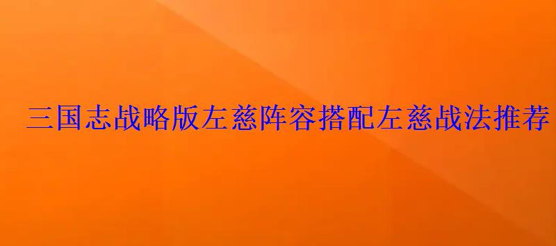 三国志战略版左慈阵容搭配左慈战法推荐 三国志战略版左慈阵容搭配左慈战法推荐