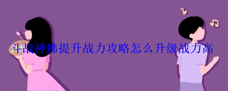 斗战神佛提升战力攻略怎么升级战力高 斗战神佛提升战力攻略怎么升级战力高
