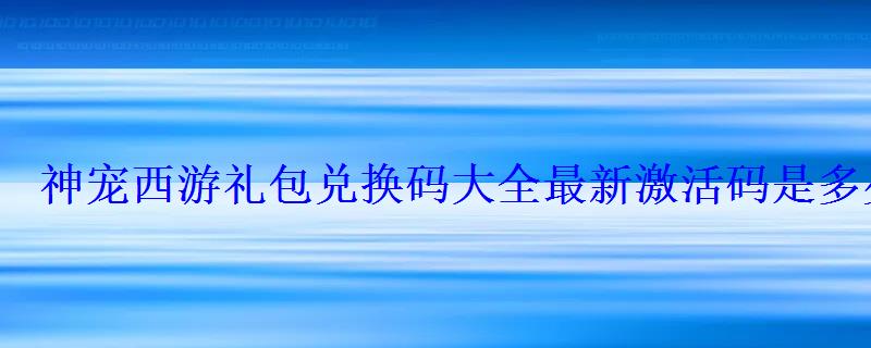 神宠西游礼包兑换码大全最新激活码是多少 神宠西游礼包兑换码大全最新激活码是多少
