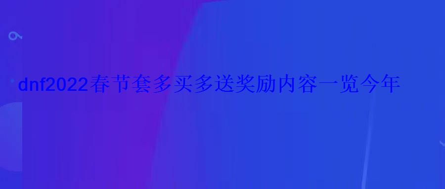 dnf2022春节套多买多送奖励内容一览今年多买多送有什么 dnf2022春节套多买多送奖励内容一览今年多买多送有什么