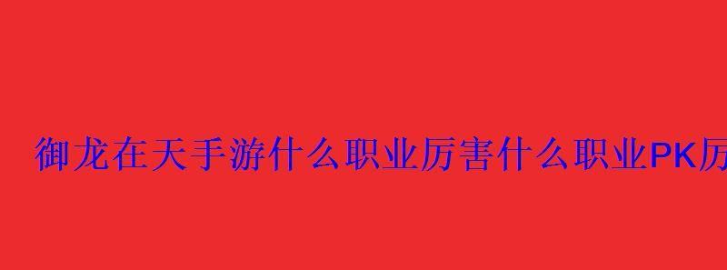 御龙在天手游什么职业厉害什么职业PK厉害 御龙在天手游什么职业厉害什么职业PK厉害
