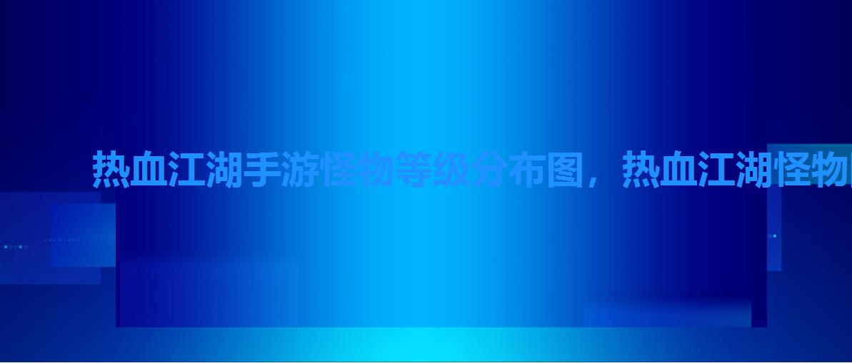 热血江湖手游怪物等级分布图,热血江湖怪物图鉴 热血江湖手游怪物等级分布图,热血江湖怪物图鉴