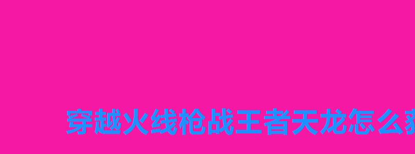 穿越火线枪战王者天龙怎么获得,穿越火线AWM天龙 穿越火线枪战王者天龙怎么获得,穿越火线AWM天龙