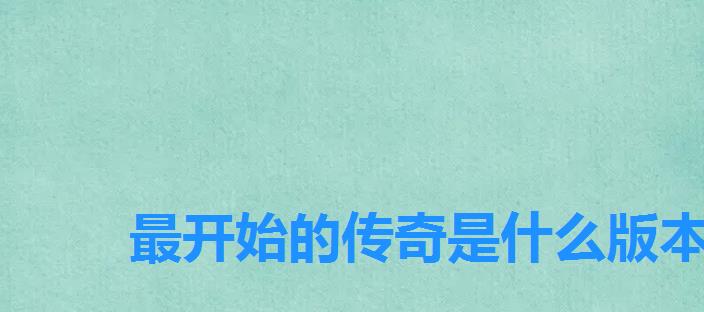 最开始的传奇是什么版本,原始传奇手游有几个版本 最开始的传奇是什么版本,原始传奇手游有几个版本