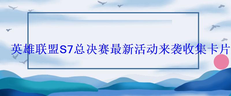 英雄联盟S7总决赛最新活动来袭收集卡片获精美皮肤道具开 英雄联盟S7总决赛最新活动来袭收集卡片获精美皮肤道具开
