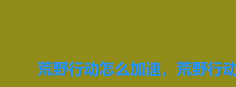 荒野行动怎么加速，荒野行动需要加速器吗