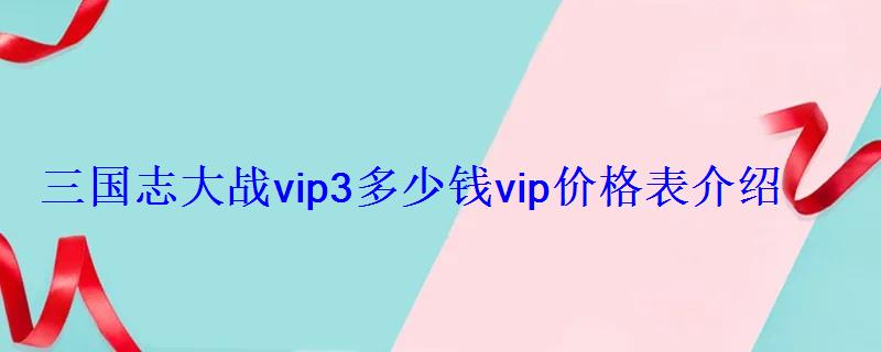 三国志大战vip3多少钱vip价格表介绍 三国志大战vip3多少钱vip价格表介绍