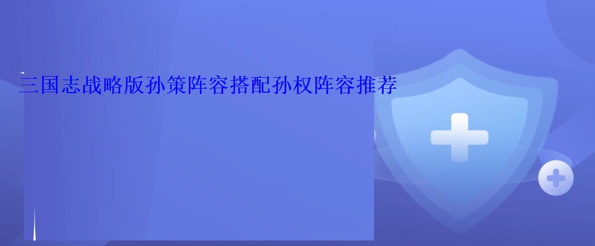 三国志战略版孙策阵容搭配孙权阵容推荐