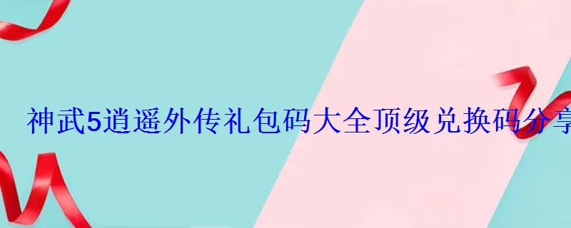神武5逍遥外传礼包码大全顶级兑换码分享 神武5逍遥外传礼包码大全顶级兑换码分享