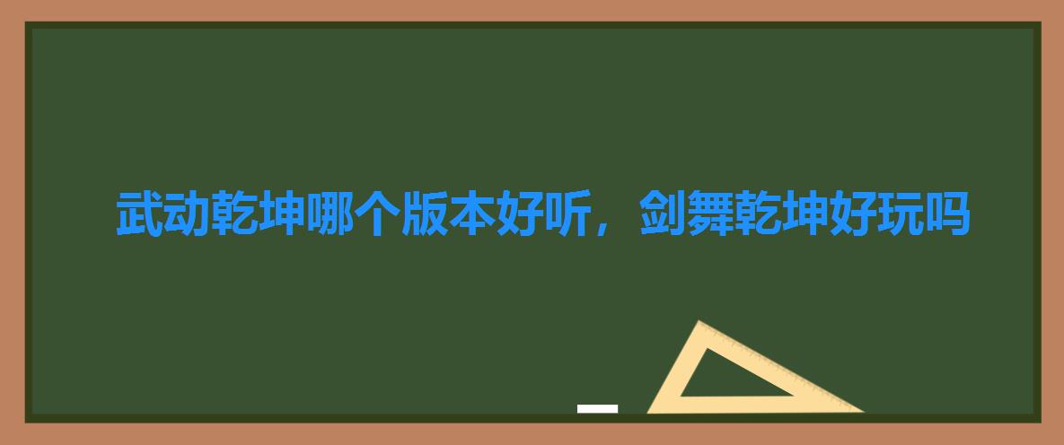 武动乾坤哪个版本好听,剑舞乾坤好玩吗 武动乾坤哪个版本好听,剑舞乾坤好玩吗