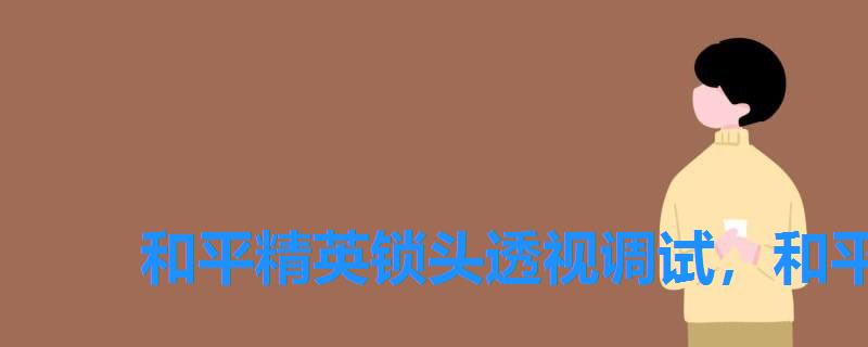 和平精英锁头透视调试,和平精英挂锁头透视网站 和平精英锁头透视调试,和平精英挂锁头透视网站