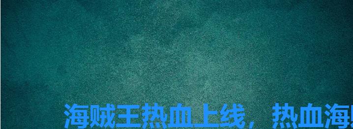 海贼王热血上线,热血海贼王单机版最新 海贼王热血上线,热血海贼王单机版最新