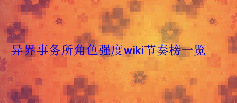 异界事务所角色强度wiki节奏榜一览