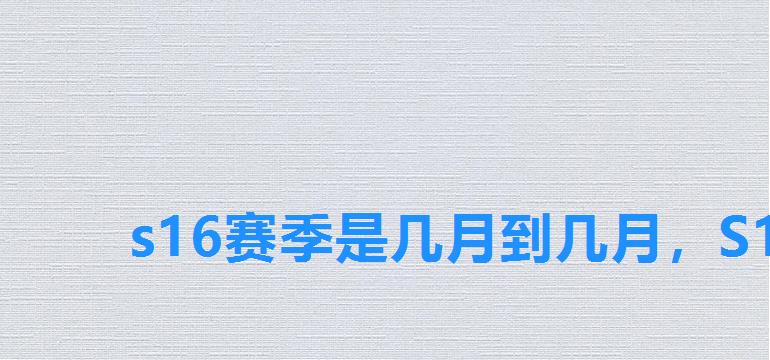 s16赛季是几月到几月,S16赛季是什么时候 s16赛季是几月到几月,S16赛季是什么时候