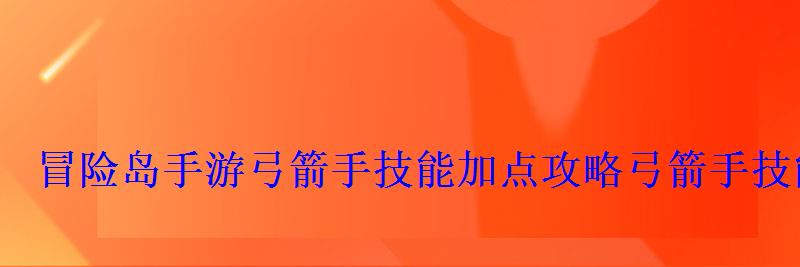 冒险岛手游弓箭手技能加点攻略弓箭手技能怎么加 冒险岛手游弓箭手技能加点攻略弓箭手技能怎么加
