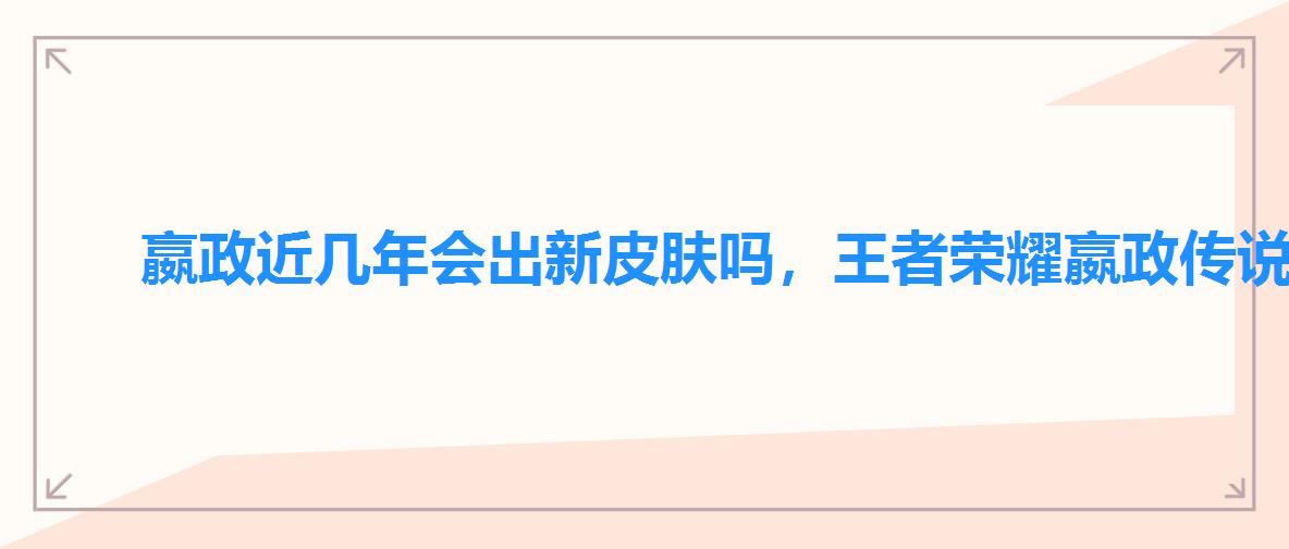 嬴政近几年会出新皮肤吗,王者荣耀嬴政传说皮肤什么时候出 嬴政近几年会出新皮肤吗,王者荣耀嬴政传说皮肤什么时候出