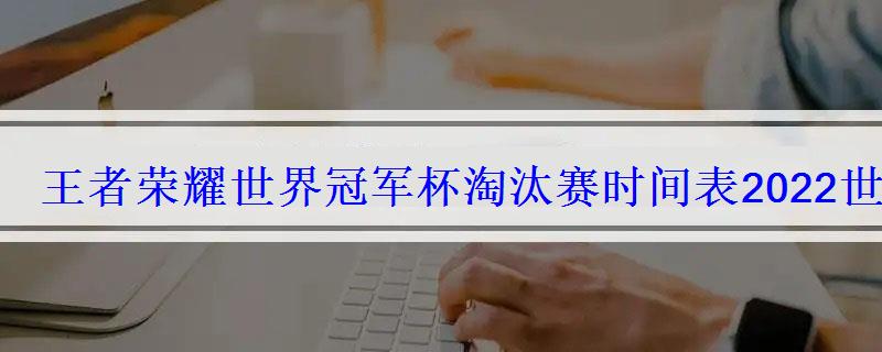 王者荣耀世界冠军杯淘汰赛时间表2022世冠淘汰赛赛程时间 王者荣耀世界冠军杯淘汰赛时间表2022世冠淘汰赛赛程时间