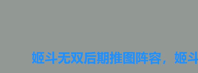 姬斗无双后期推图阵容,姬斗无双2最强阵容 姬斗无双后期推图阵容,姬斗无双2最强阵容
