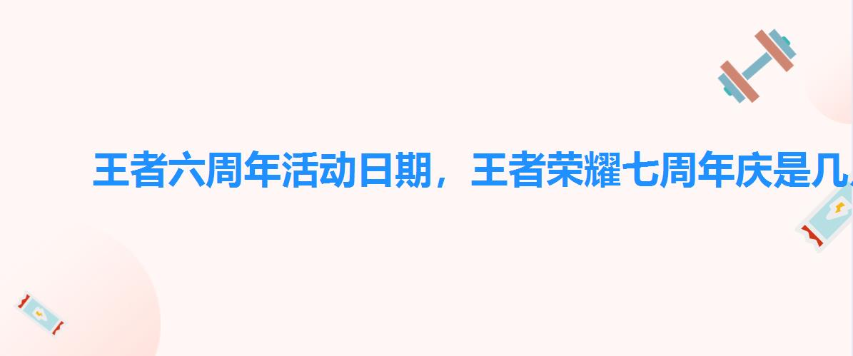 王者六周年活动日期,王者荣耀七周年庆是几月几日 王者六周年活动日期,王者荣耀七周年庆是几月几日