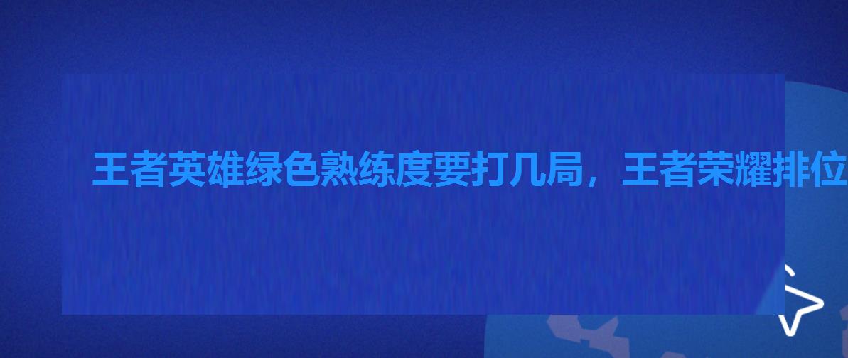 王者英雄绿色熟练度要打几局,王者荣耀排位英雄熟练度绿色要多久 王者英雄绿色熟练度要打几局,王者荣耀排位英雄熟练度绿色要多久