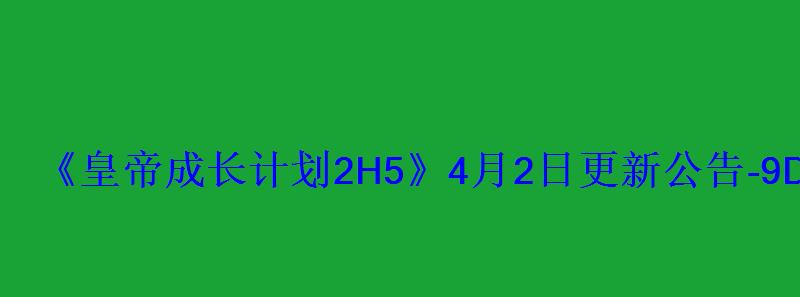《皇帝成长计划2H5》4月2日更新公告-9DM游戏站 《皇帝成长计划2H5》4月2日更新公告-9DM游戏站